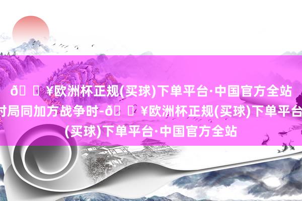 🔥欧洲杯正规(买球)下单平台·中国官方全站中方在双多边时局同加方战争时-🔥欧洲杯正规(买球)下单平台·中国官方全站