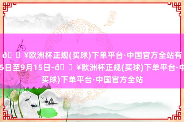 🔥欧洲杯正规(买球)下单平台·中国官方全站有用期为4月15日至9月15日-🔥欧洲杯正规(买球)下单平台·中国官方全站