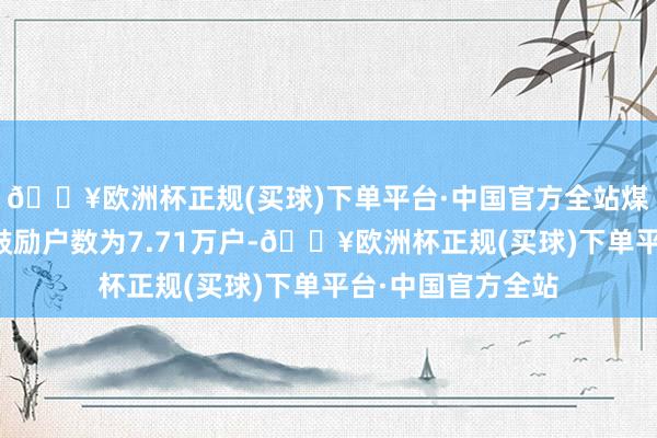 🔥欧洲杯正规(买球)下单平台·中国官方全站煤炭劝诱行业平均鼓励户数为7.71万户-🔥欧洲杯正规(买球)下单平台·中国官方全站