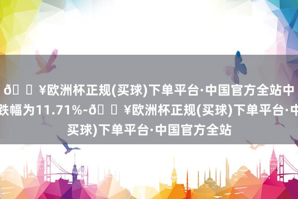 🔥欧洲杯正规(买球)下单平台·中国官方全站中国武夷区间跌幅为11.71%-🔥欧洲杯正规(买球)下单平台·中国官方全站