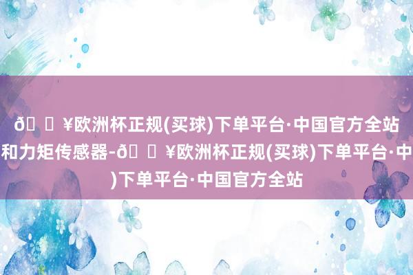 🔥欧洲杯正规(买球)下单平台·中国官方全站对于六维力和力矩传感器-🔥欧洲杯正规(买球)下单平台·中国官方全站