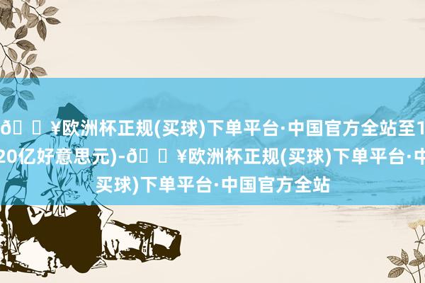 🔥欧洲杯正规(买球)下单平台·中国官方全站至16.3亿英镑(20亿好意思元)-🔥欧洲杯正规(买球)下单平台·中国官方全站