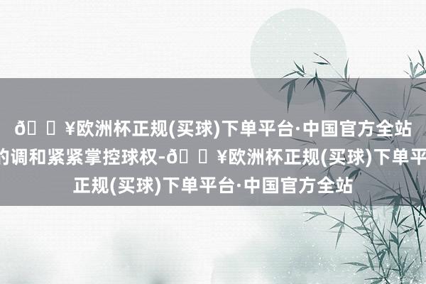 🔥欧洲杯正规(买球)下单平台·中国官方全站曼城就诈欺娴熟的调和紧紧掌控球权-🔥欧洲杯正规(买球)下单平台·中国官方全站