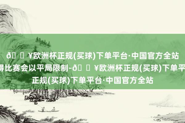 🔥欧洲杯正规(买球)下单平台·中国官方全站扳平比分！本觉得比赛会以平局限制-🔥欧洲杯正规(买球)下单平台·中国官方全站