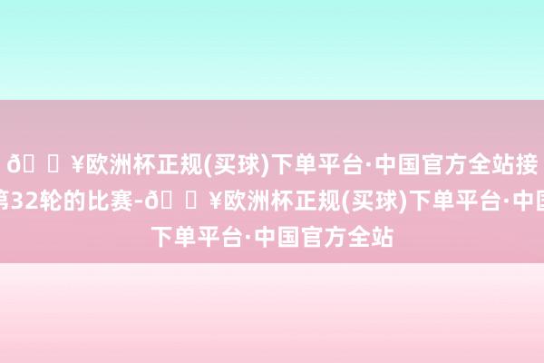 🔥欧洲杯正规(买球)下单平台·中国官方全站接着是意甲第32轮的比赛-🔥欧洲杯正规(买球)下单平台·中国官方全站