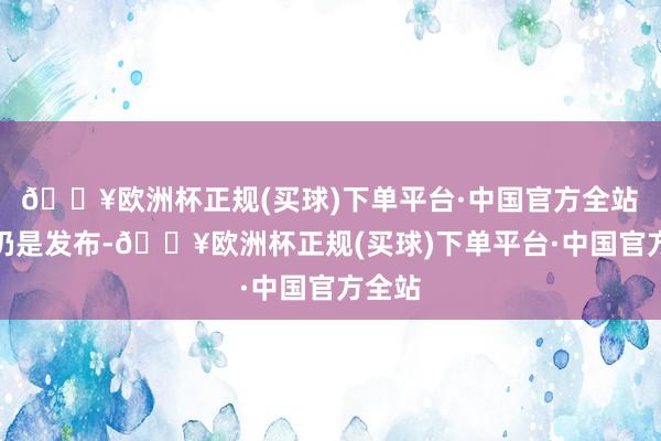 🔥欧洲杯正规(买球)下单平台·中国官方全站　　视频仍是发布-🔥欧洲杯正规(买球)下单平台·中国官方全站