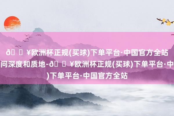 🔥欧洲杯正规(买球)下单平台·中国官方全站而应堤防学问深度和质地-🔥欧洲杯正规(买球)下单平台·中国官方全站