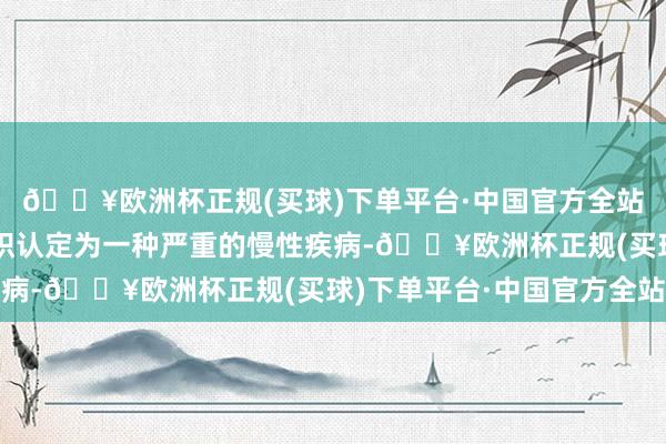 🔥欧洲杯正规(买球)下单平台·中国官方全站肥美已被天下卫生组织认定为一种严重的慢性疾病-🔥欧洲杯正规(买球)下单平台·中国官方全站