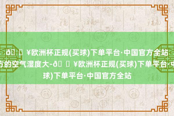 🔥欧洲杯正规(买球)下单平台·中国官方全站因为海洋上方的空气湿度大-🔥欧洲杯正规(买球)下单平台·中国官方全站