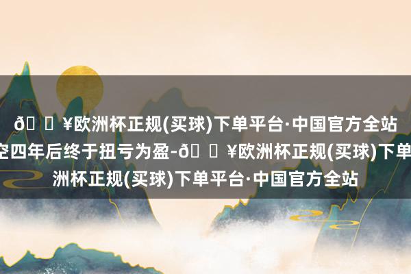 🔥欧洲杯正规(买球)下单平台·中国官方全站特海国际在联结亏空四年后终于扭亏为盈-🔥欧洲杯正规(买球)下单平台·中国官方全站