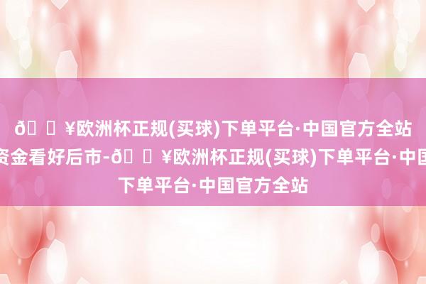 🔥欧洲杯正规(买球)下单平台·中国官方全站代表杠杆资金看好后市-🔥欧洲杯正规(买球)下单平台·中国官方全站