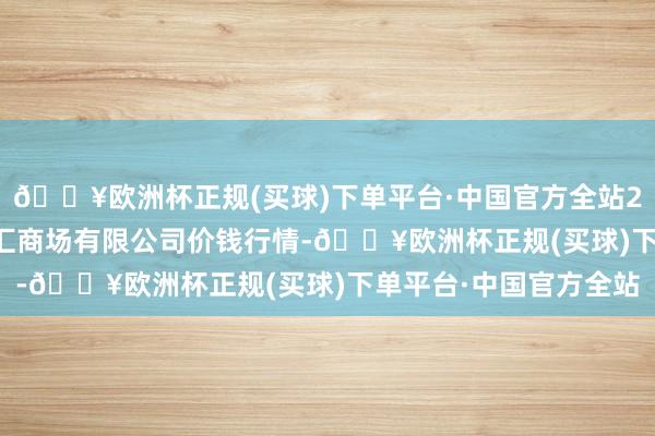 🔥欧洲杯正规(买球)下单平台·中国官方全站2024年5月2日新疆通汇商场有限公司价钱行情-🔥欧洲杯正规(买球)下单平台·中国官方全站