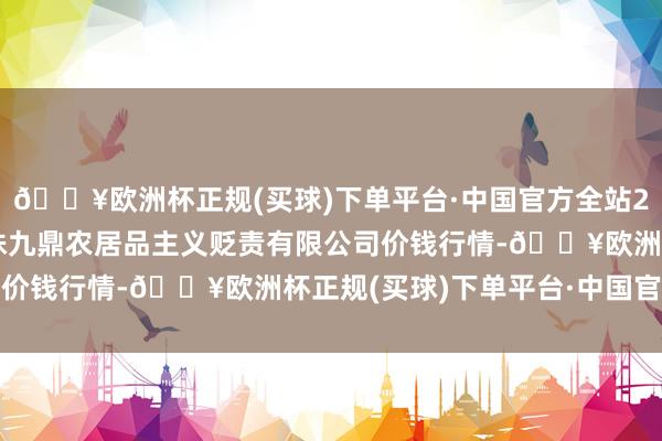 🔥欧洲杯正规(买球)下单平台·中国官方全站2024年5月2日新疆绿珠九鼎农居品主义贬责有限公司价钱行情-🔥欧洲杯正规(买球)下单平台·中国官方全站