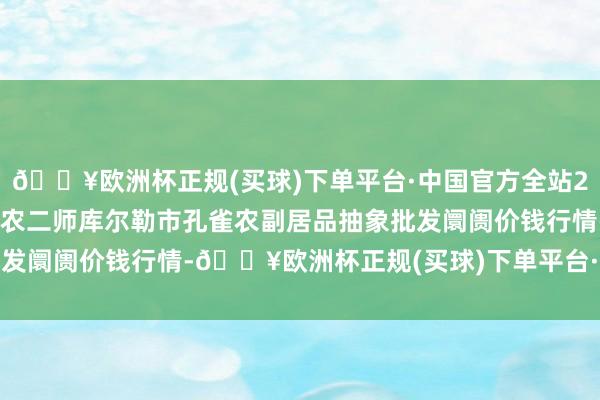 🔥欧洲杯正规(买球)下单平台·中国官方全站2024年5月2日新疆兵团农二师库尔勒市孔雀农副居品抽象批发阛阓价钱行情-🔥欧洲杯正规(买球)下单平台·中国官方全站