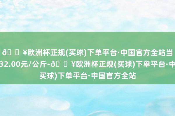 🔥欧洲杯正规(买球)下单平台·中国官方全站当日最高报价32.00元/公斤-🔥欧洲杯正规(买球)下单平台·中国官方全站