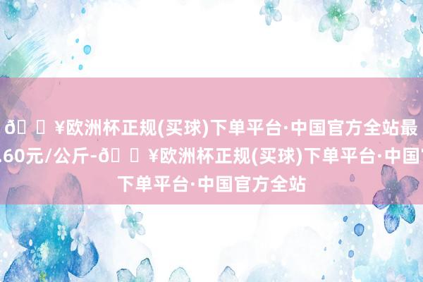 🔥欧洲杯正规(买球)下单平台·中国官方全站最低报价2.60元/公斤-🔥欧洲杯正规(买球)下单平台·中国官方全站