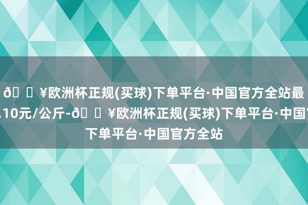 🔥欧洲杯正规(买球)下单平台·中国官方全站最低报价0.10元/公斤-🔥欧洲杯正规(买球)下单平台·中国官方全站