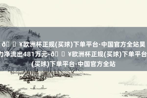 🔥欧洲杯正规(买球)下单平台·中国官方全站昊华科技取得主力净流出481万元-🔥欧洲杯正规(买球)下单平台·中国官方全站