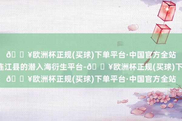 🔥欧洲杯正规(买球)下单平台·中国官方全站空中鸟瞰位于福建省连江县的潜入海衍生平台-🔥欧洲杯正规(买球)下单平台·中国官方全站