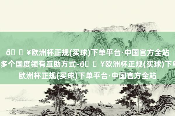 🔥欧洲杯正规(买球)下单平台·中国官方全站公司和中国石化已在多个国度领有互助方式-🔥欧洲杯正规(买球)下单平台·中国官方全站