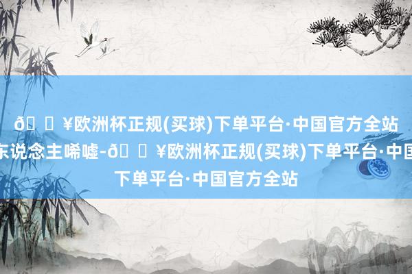 🔥欧洲杯正规(买球)下单平台·中国官方全站这难免让东说念主唏嘘-🔥欧洲杯正规(买球)下单平台·中国官方全站