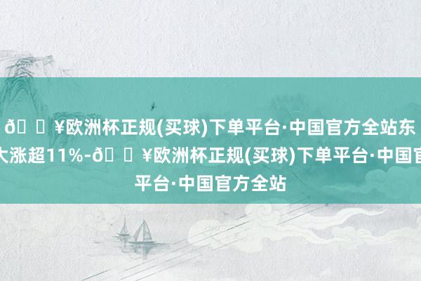 🔥欧洲杯正规(买球)下单平台·中国官方全站东宝生物大涨超11%-🔥欧洲杯正规(买球)下单平台·中国官方全站