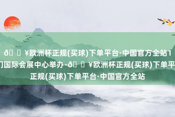 🔥欧洲杯正规(买球)下单平台·中国官方全站10日至13日在厦门国际会展中心举办-🔥欧洲杯正规(买球)下单平台·中国官方全站