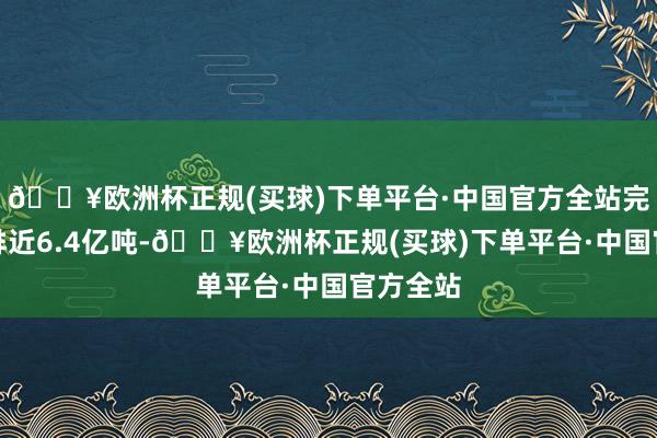 🔥欧洲杯正规(买球)下单平台·中国官方全站完满碳减排近6.4亿吨-🔥欧洲杯正规(买球)下单平台·中国官方全站