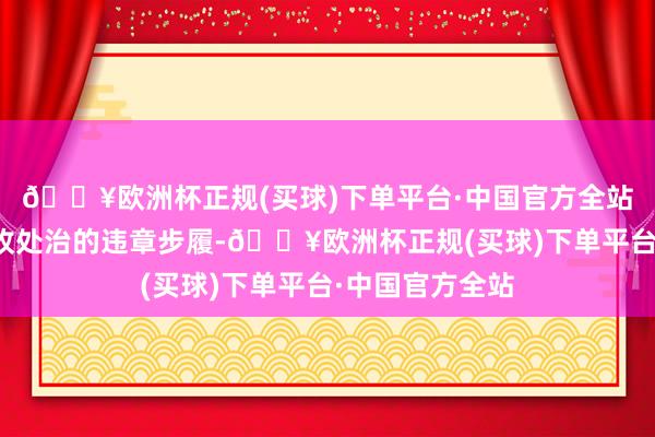 🔥欧洲杯正规(买球)下单平台·中国官方全站组成了违抗税收处治的违章步履-🔥欧洲杯正规(买球)下单平台·中国官方全站