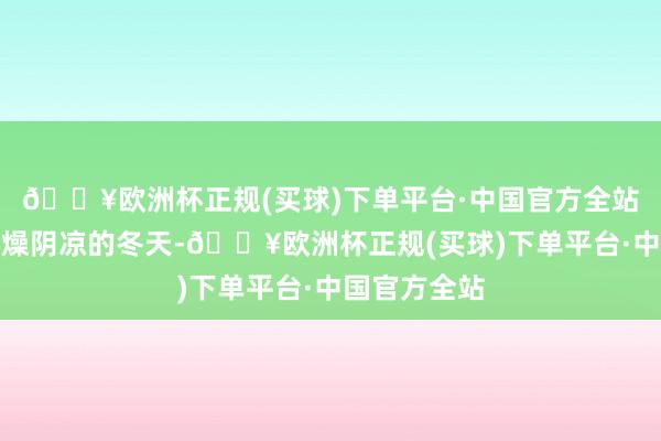 🔥欧洲杯正规(买球)下单平台·中国官方全站卓绝是在干燥阴凉的冬天-🔥欧洲杯正规(买球)下单平台·中国官方全站