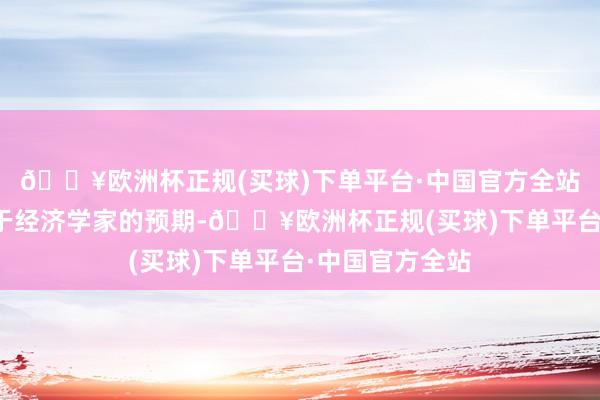 🔥欧洲杯正规(买球)下单平台·中国官方全站诚然该指数高于经济学家的预期-🔥欧洲杯正规(买球)下单平台·中国官方全站