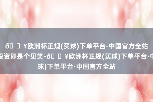 🔥欧洲杯正规(买球)下单平台·中国官方全站股民的价值投资即是个见笑-🔥欧洲杯正规(买球)下单平台·中国官方全站