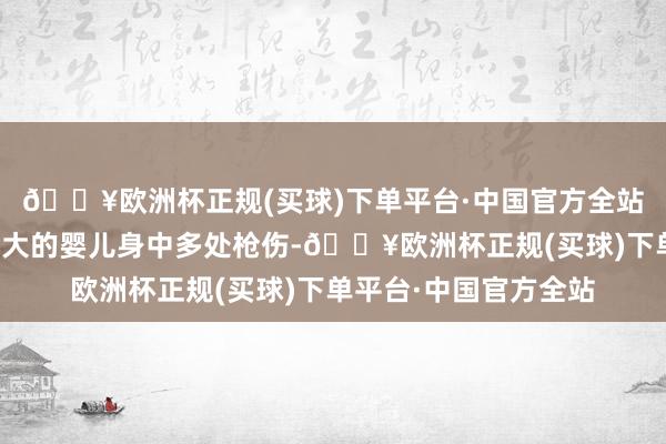 🔥欧洲杯正规(买球)下单平台·中国官方全站发现别称仅有六个月大的婴儿身中多处枪伤-🔥欧洲杯正规(买球)下单平台·中国官方全站