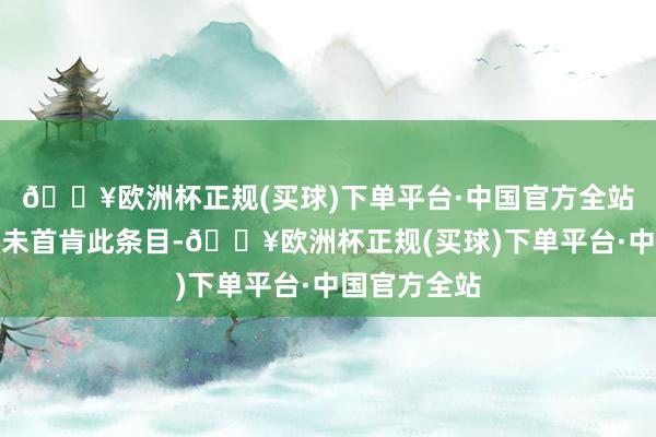 🔥欧洲杯正规(买球)下单平台·中国官方全站好意思国尚未首肯此条目-🔥欧洲杯正规(买球)下单平台·中国官方全站