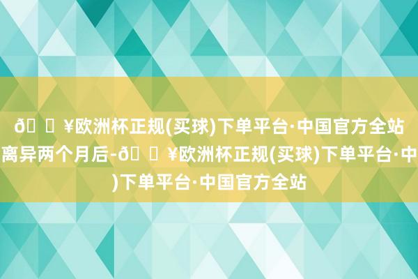 🔥欧洲杯正规(买球)下单平台·中国官方全站在与章子怡离异两个月后-🔥欧洲杯正规(买球)下单平台·中国官方全站