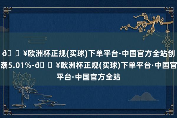 🔥欧洲杯正规(买球)下单平台·中国官方全站创益通高潮5.01%-🔥欧洲杯正规(买球)下单平台·中国官方全站