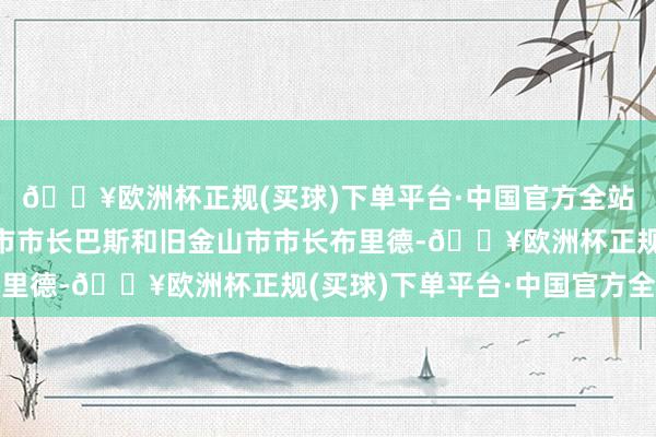 🔥欧洲杯正规(买球)下单平台·中国官方全站龚正别离会见洛杉矶市市长巴斯和旧金山市市长布里德-🔥欧洲杯正规(买球)下单平台·中国官方全站