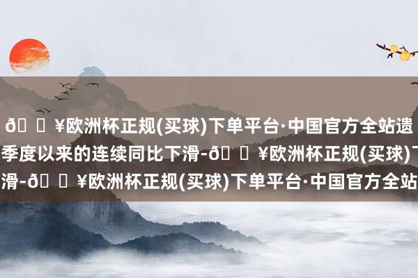 🔥欧洲杯正规(买球)下单平台·中国官方全站遗弃了自 2021 年第三季度以来的连续同比下滑-🔥欧洲杯正规(买球)下单平台·中国官方全站