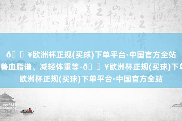 🔥欧洲杯正规(买球)下单平台·中国官方全站包括裁汰收缩压、改善血脂谱、减轻体重等-🔥欧洲杯正规(买球)下单平台·中国官方全站