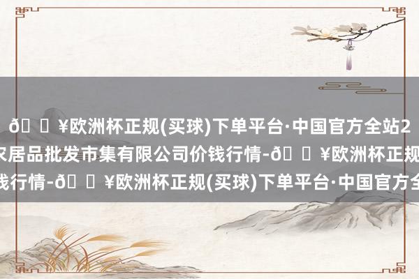 🔥欧洲杯正规(买球)下单平台·中国官方全站2024年5月27日阳泉农居品批发市集有限公司价钱行情-🔥欧洲杯正规(买球)下单平台·中国官方全站