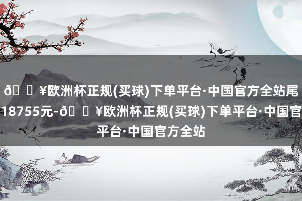 🔥欧洲杯正规(买球)下单平台·中国官方全站尾盘收于18755元-🔥欧洲杯正规(买球)下单平台·中国官方全站