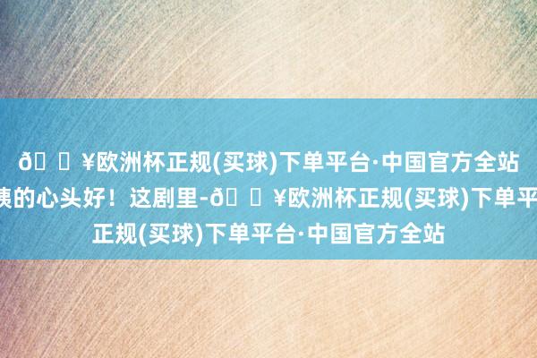 🔥欧洲杯正规(买球)下单平台·中国官方全站确实便是琼瑶大姨的心头好！这剧里-🔥欧洲杯正规(买球)下单平台·中国官方全站