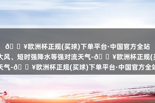 🔥欧洲杯正规(买球)下单平台·中国官方全站雷雨时事地伴有短时大风、短时强降水等强对流天气-🔥欧洲杯正规(买球)下单平台·中国官方全站