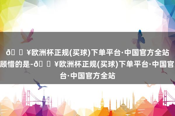 🔥欧洲杯正规(买球)下单平台·中国官方全站”值得顾惜的是-🔥欧洲杯正规(买球)下单平台·中国官方全站