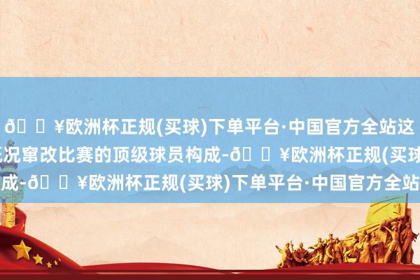 🔥欧洲杯正规(买球)下单平台·中国官方全站这意味着球队应由14名概况窜改比赛的顶级球员构成-🔥欧洲杯正规(买球)下单平台·中国官方全站