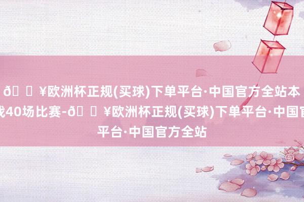 🔥欧洲杯正规(买球)下单平台·中国官方全站本赛季出战40场比赛-🔥欧洲杯正规(买球)下单平台·中国官方全站