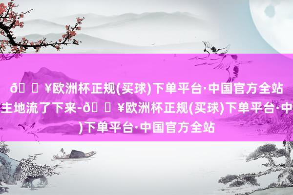 🔥欧洲杯正规(买球)下单平台·中国官方全站泪水不由自主地流了下来-🔥欧洲杯正规(买球)下单平台·中国官方全站