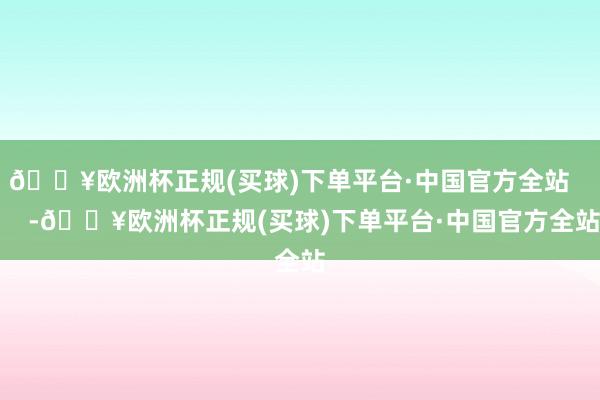 🔥欧洲杯正规(买球)下单平台·中国官方全站       -🔥欧洲杯正规(买球)下单平台·中国官方全站