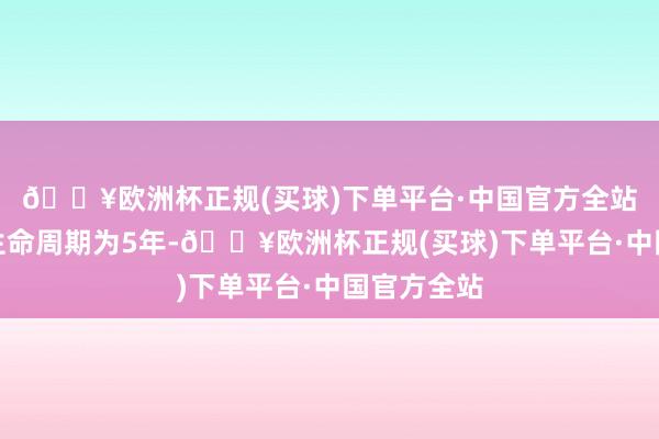 🔥欧洲杯正规(买球)下单平台·中国官方全站本次方式生命周期为5年-🔥欧洲杯正规(买球)下单平台·中国官方全站