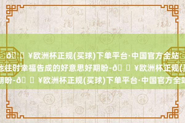 🔥欧洲杯正规(买球)下单平台·中国官方全站请托了家东说念主对他往时幸福告成的好意思好期盼-🔥欧洲杯正规(买球)下单平台·中国官方全站